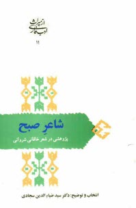 شاعر صبح: پژوهشي در شعر خاقاني شرواني (افضل‌الدين بديل بن علي نجار 595 - 520 ه‌.ق)