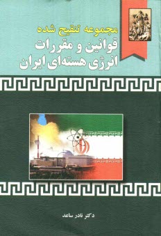 مجموعه تنقيح شده قوانين و مقررات انرژي هسته‌اي ايران (همراه با دسته‌بندي موضوعي)