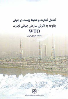 تعامل تجارت و محيط زيست در جهان با توجه به نگرش سازمان جهاني تجارت "WTO": "مطالعه موردي ايران"