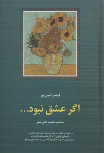 اگر عشق نبود ...: منتخب هشت دفتر شعر در كوچه‌ي آفتاب، تنفس صبح، آينه‌هاي ناگهان (1)، آينه‌هاي ناگهان (2)، گل‌ها همه آفتابگردانند، ...