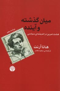 ميان گذشته و آينده: هشت تمرين در انديشه‌ي سياسي  